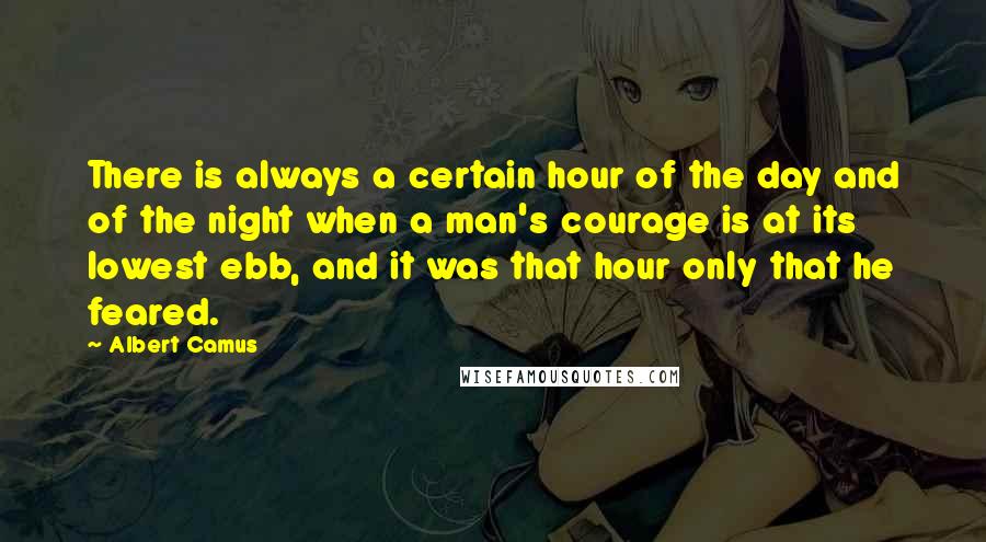 Albert Camus Quotes: There is always a certain hour of the day and of the night when a man's courage is at its lowest ebb, and it was that hour only that he feared.