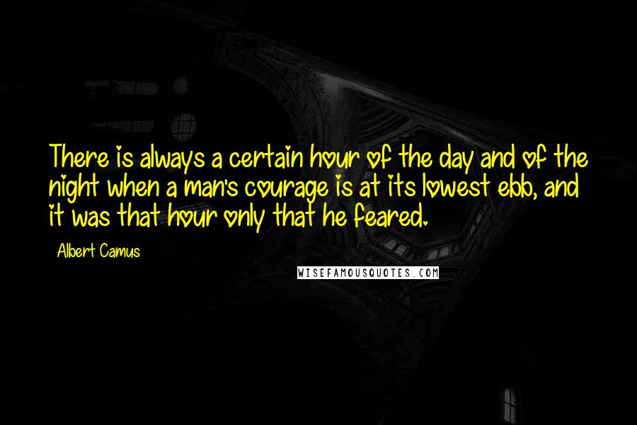 Albert Camus Quotes: There is always a certain hour of the day and of the night when a man's courage is at its lowest ebb, and it was that hour only that he feared.