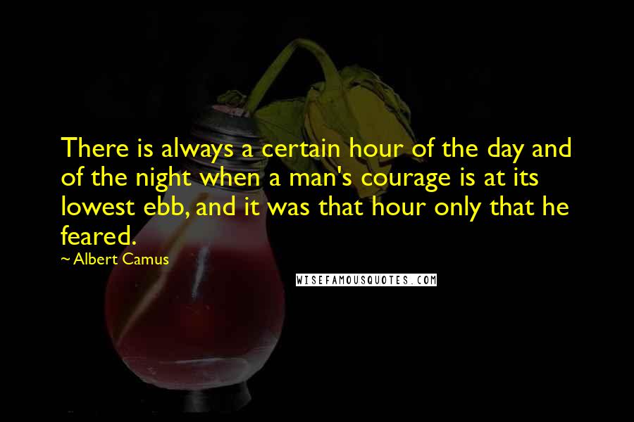 Albert Camus Quotes: There is always a certain hour of the day and of the night when a man's courage is at its lowest ebb, and it was that hour only that he feared.