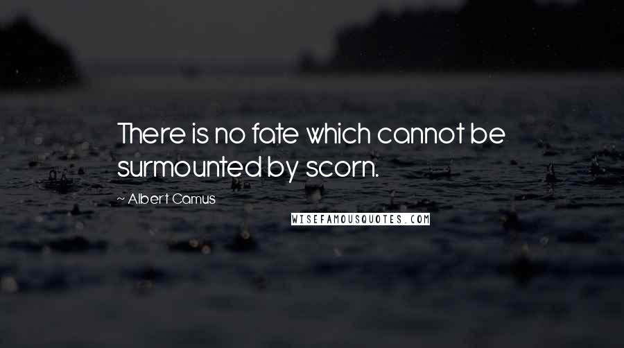 Albert Camus Quotes: There is no fate which cannot be surmounted by scorn.