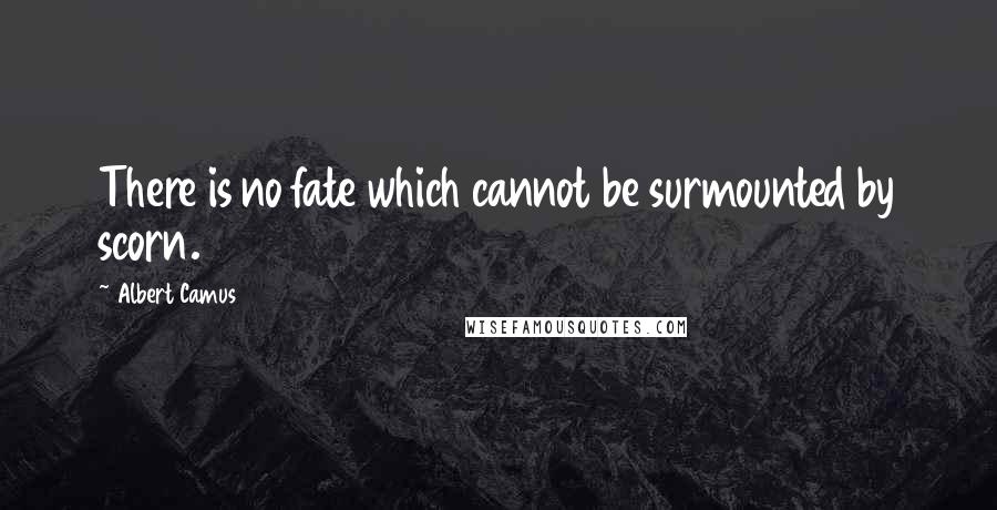 Albert Camus Quotes: There is no fate which cannot be surmounted by scorn.