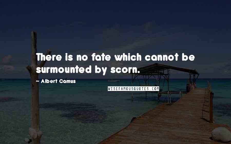 Albert Camus Quotes: There is no fate which cannot be surmounted by scorn.