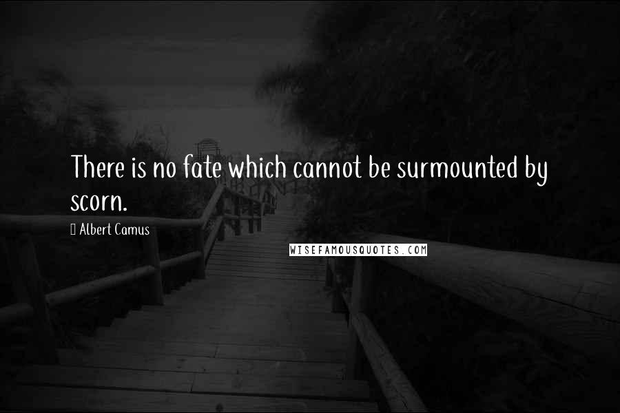 Albert Camus Quotes: There is no fate which cannot be surmounted by scorn.