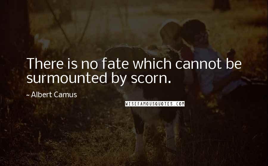 Albert Camus Quotes: There is no fate which cannot be surmounted by scorn.