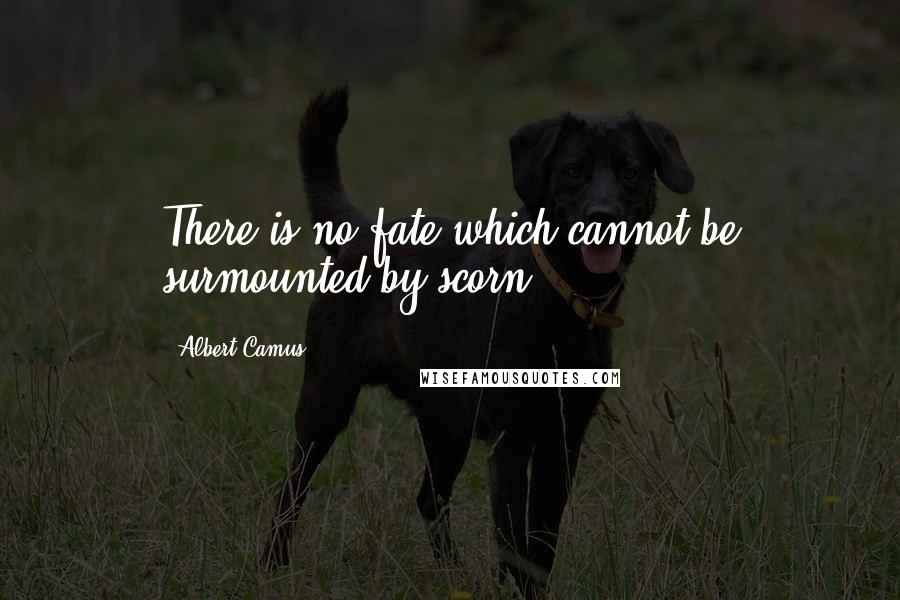 Albert Camus Quotes: There is no fate which cannot be surmounted by scorn.