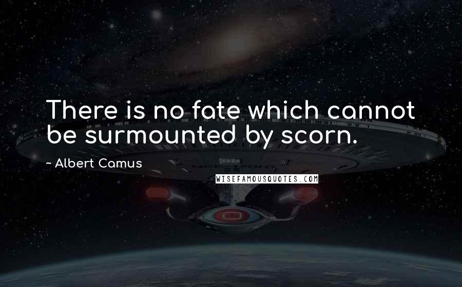 Albert Camus Quotes: There is no fate which cannot be surmounted by scorn.