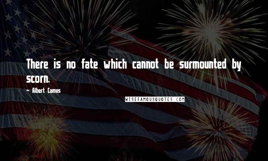 Albert Camus Quotes: There is no fate which cannot be surmounted by scorn.