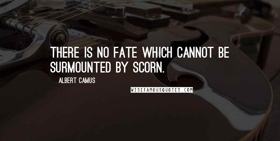 Albert Camus Quotes: There is no fate which cannot be surmounted by scorn.