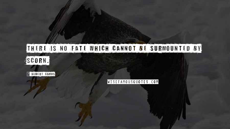 Albert Camus Quotes: There is no fate which cannot be surmounted by scorn.