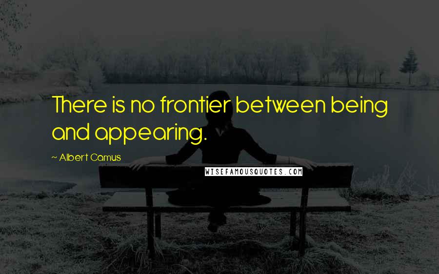 Albert Camus Quotes: There is no frontier between being and appearing.