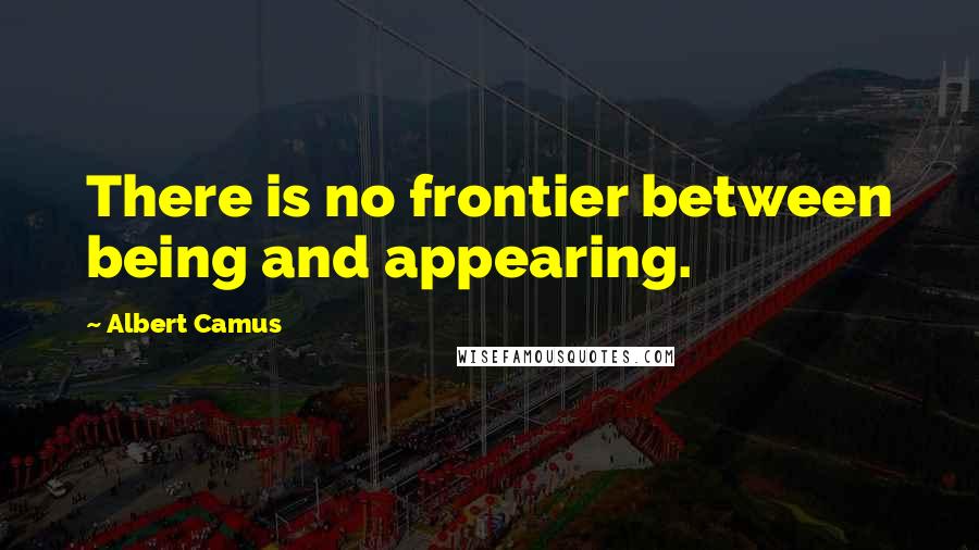 Albert Camus Quotes: There is no frontier between being and appearing.