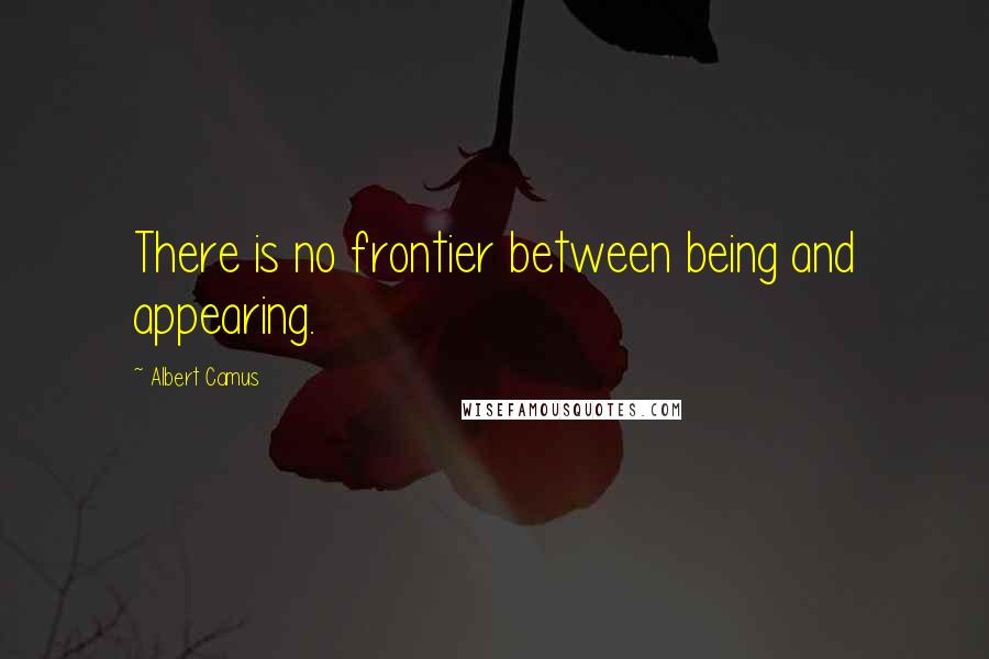 Albert Camus Quotes: There is no frontier between being and appearing.