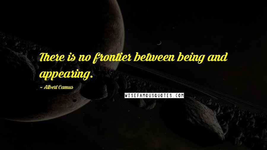 Albert Camus Quotes: There is no frontier between being and appearing.