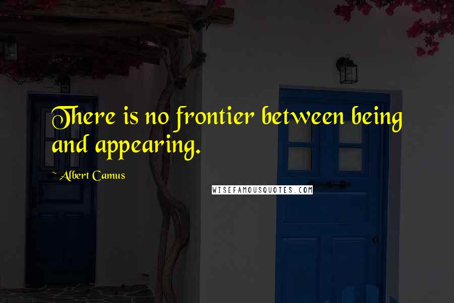 Albert Camus Quotes: There is no frontier between being and appearing.