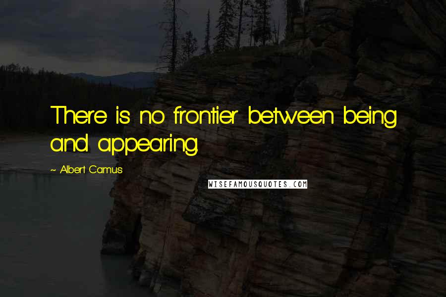 Albert Camus Quotes: There is no frontier between being and appearing.