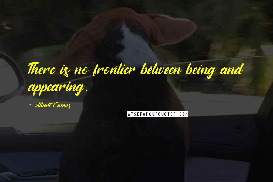 Albert Camus Quotes: There is no frontier between being and appearing.