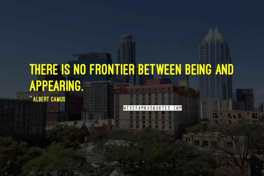 Albert Camus Quotes: There is no frontier between being and appearing.