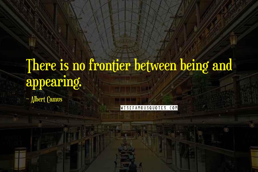 Albert Camus Quotes: There is no frontier between being and appearing.