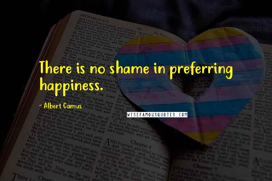 Albert Camus Quotes: There is no shame in preferring happiness.