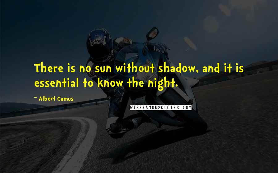 Albert Camus Quotes: There is no sun without shadow, and it is essential to know the night.