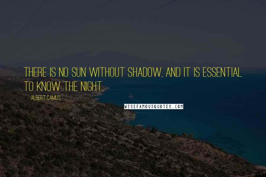 Albert Camus Quotes: There is no sun without shadow, and it is essential to know the night.