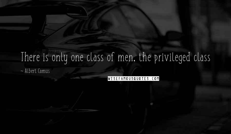 Albert Camus Quotes: There is only one class of men, the privileged class