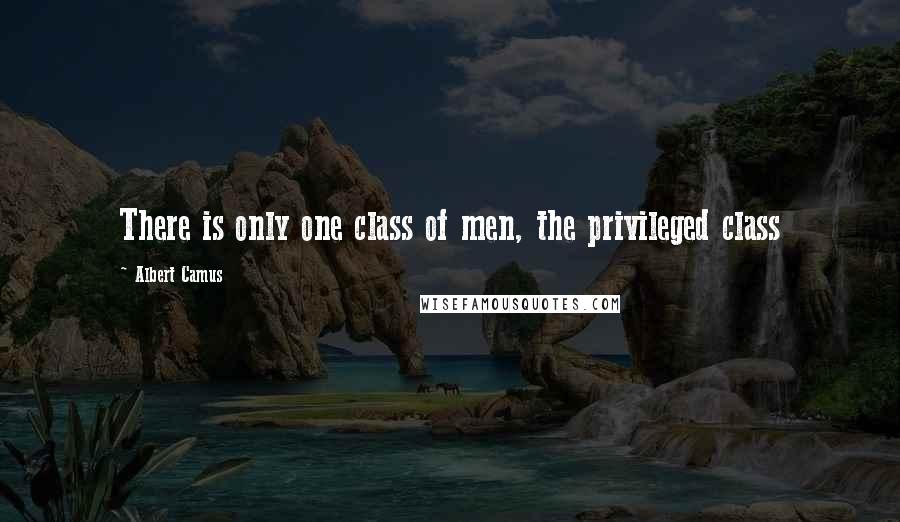 Albert Camus Quotes: There is only one class of men, the privileged class