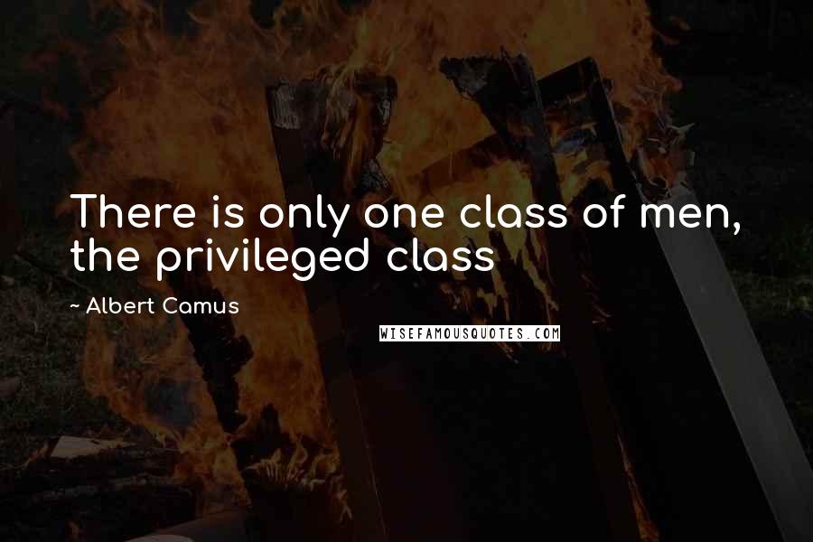Albert Camus Quotes: There is only one class of men, the privileged class