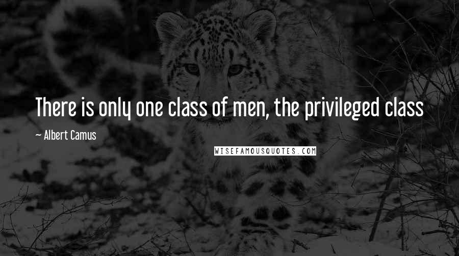 Albert Camus Quotes: There is only one class of men, the privileged class