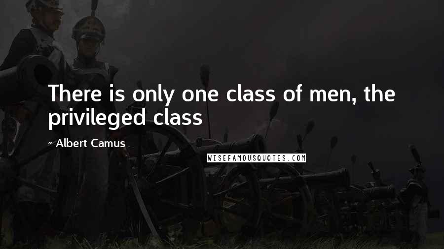 Albert Camus Quotes: There is only one class of men, the privileged class