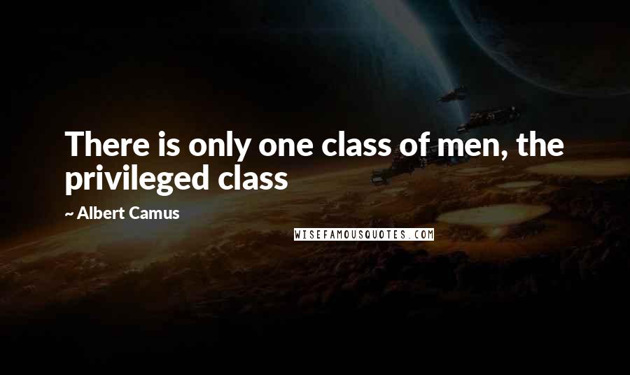 Albert Camus Quotes: There is only one class of men, the privileged class