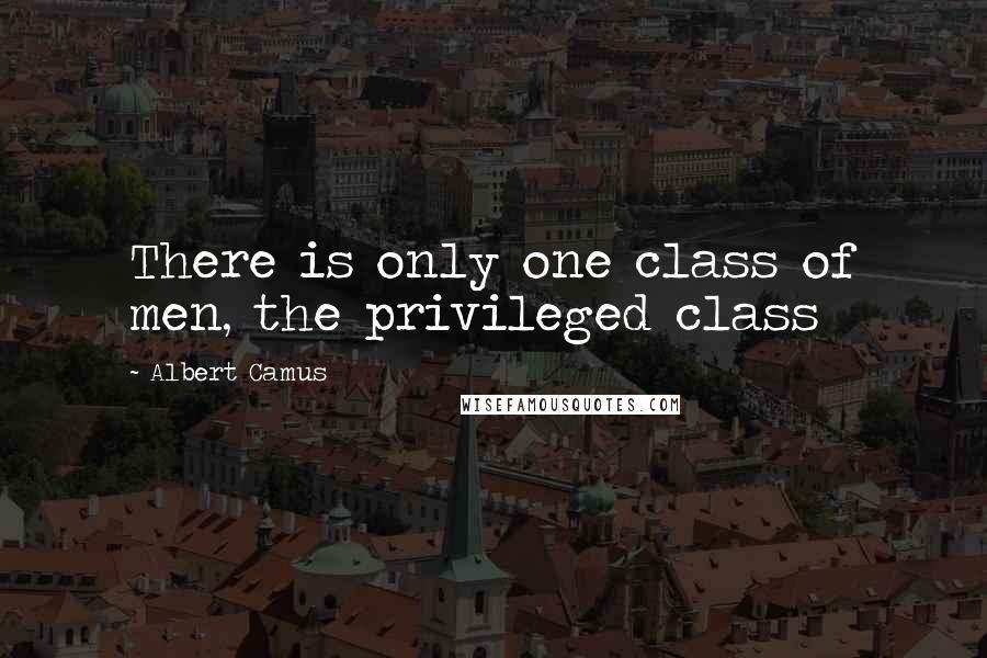 Albert Camus Quotes: There is only one class of men, the privileged class