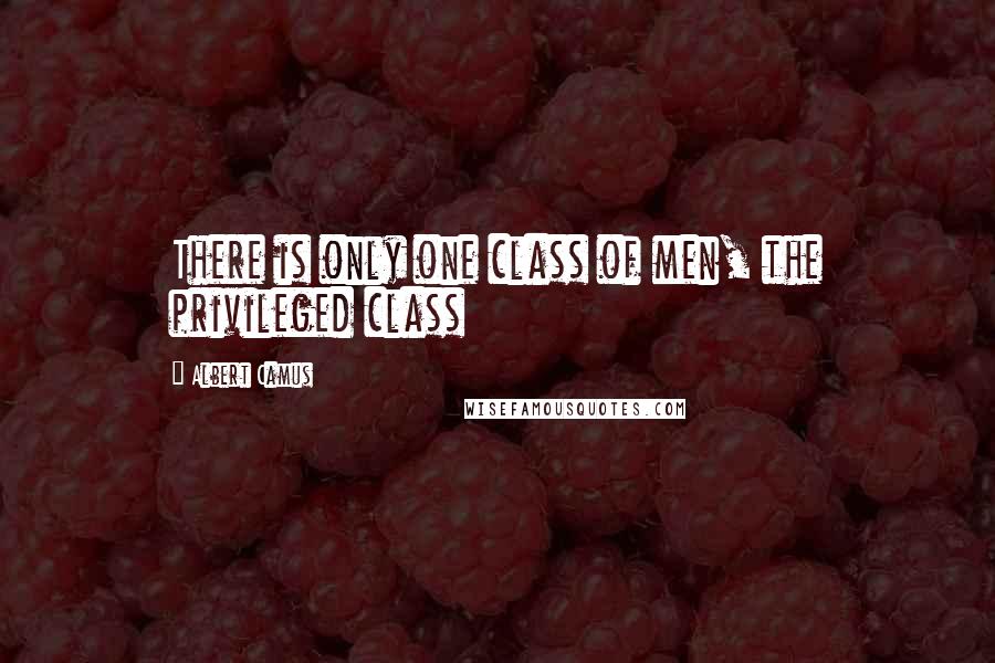 Albert Camus Quotes: There is only one class of men, the privileged class