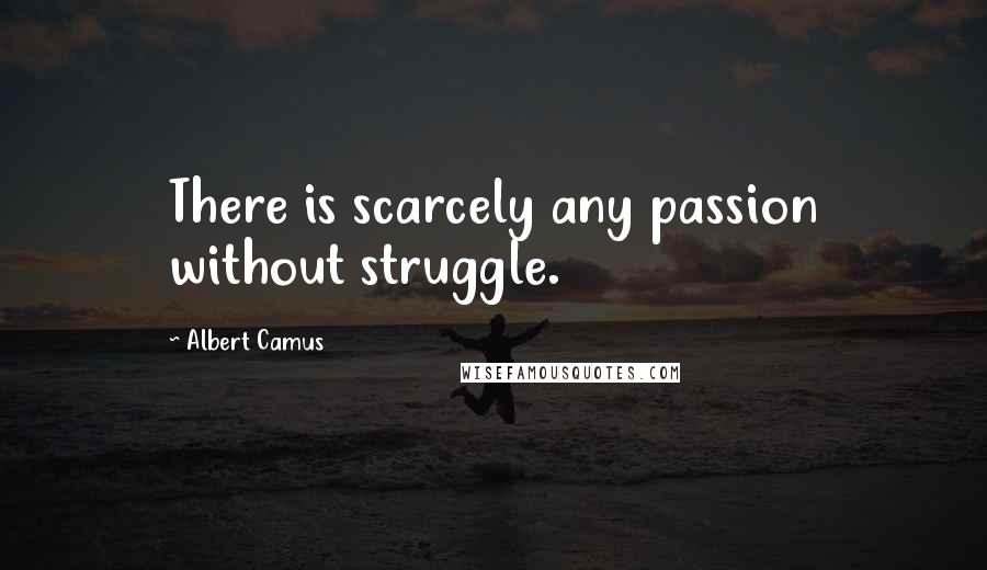 Albert Camus Quotes: There is scarcely any passion without struggle.