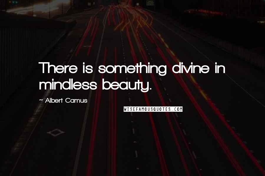 Albert Camus Quotes: There is something divine in mindless beauty.