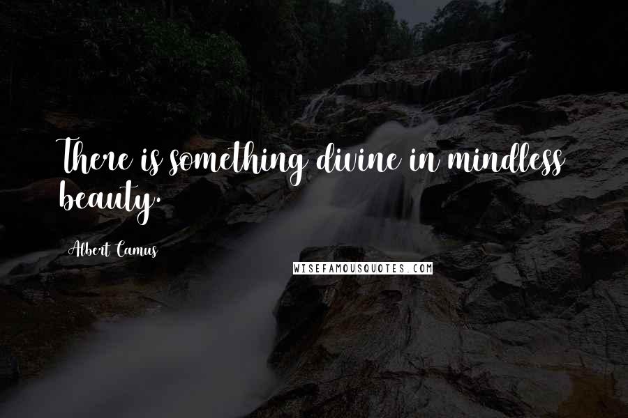 Albert Camus Quotes: There is something divine in mindless beauty.
