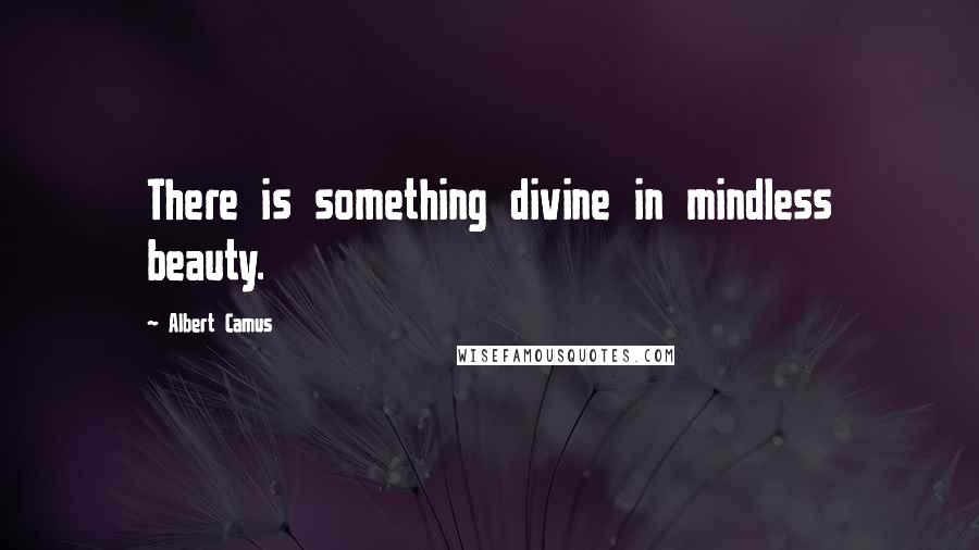 Albert Camus Quotes: There is something divine in mindless beauty.