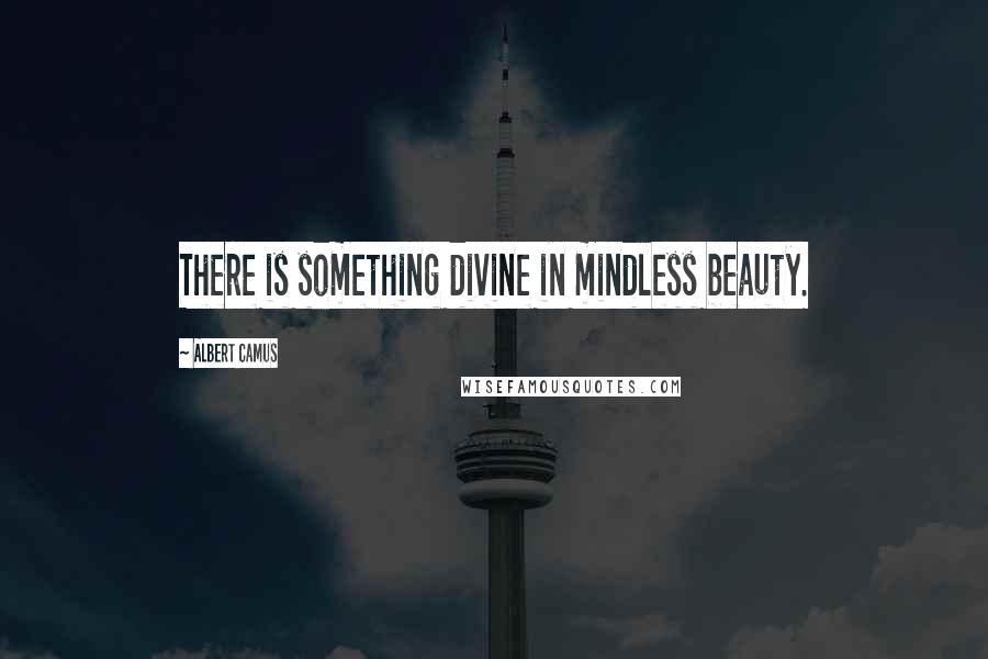 Albert Camus Quotes: There is something divine in mindless beauty.