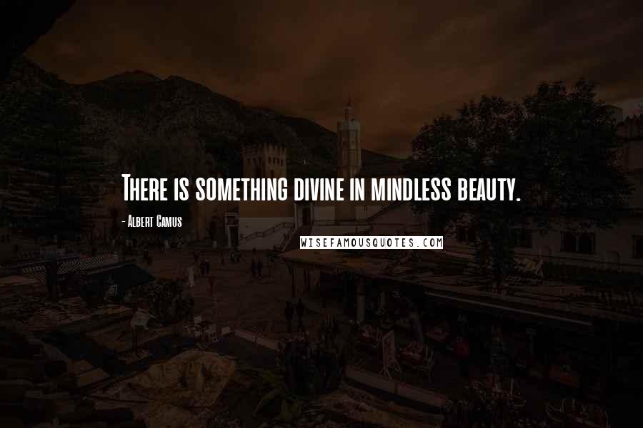 Albert Camus Quotes: There is something divine in mindless beauty.