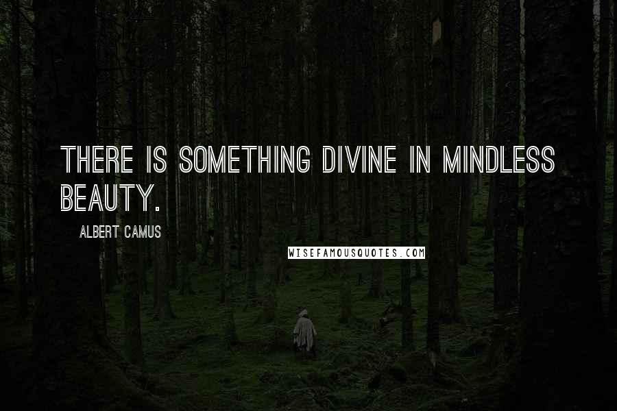 Albert Camus Quotes: There is something divine in mindless beauty.