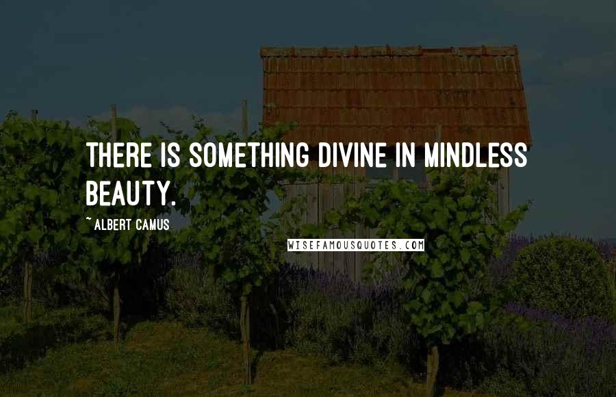 Albert Camus Quotes: There is something divine in mindless beauty.