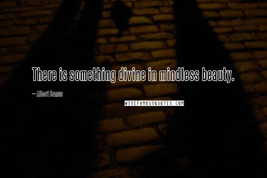 Albert Camus Quotes: There is something divine in mindless beauty.