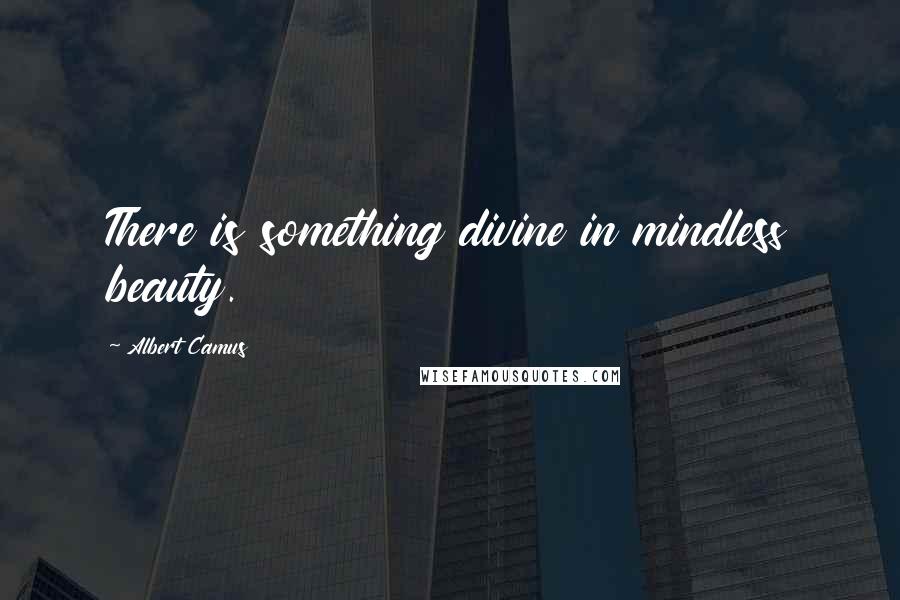 Albert Camus Quotes: There is something divine in mindless beauty.