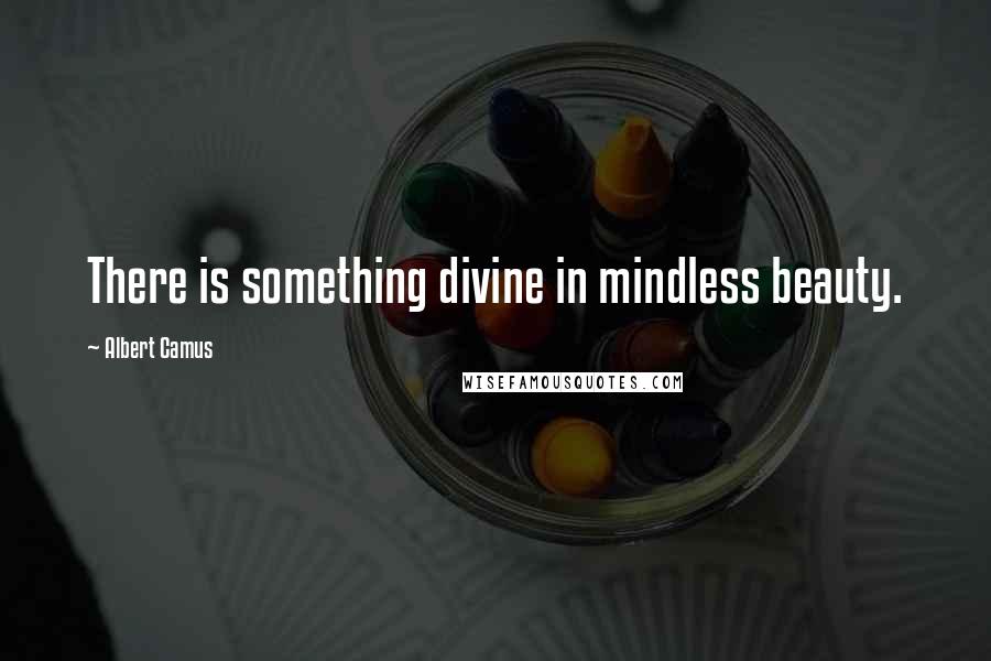 Albert Camus Quotes: There is something divine in mindless beauty.