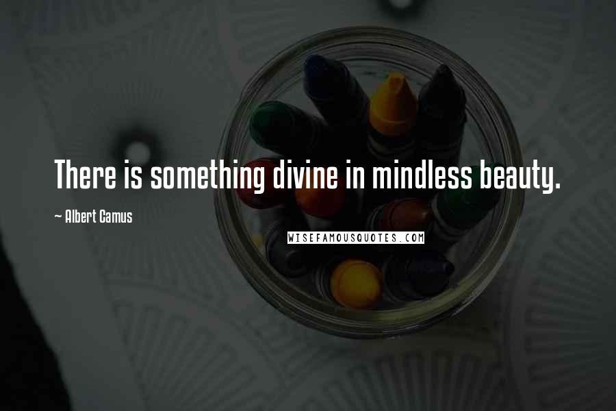 Albert Camus Quotes: There is something divine in mindless beauty.