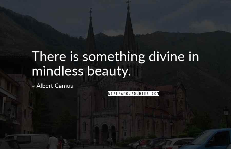 Albert Camus Quotes: There is something divine in mindless beauty.