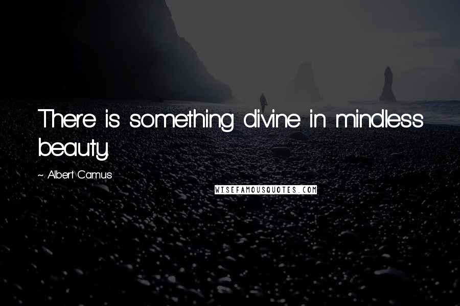 Albert Camus Quotes: There is something divine in mindless beauty.