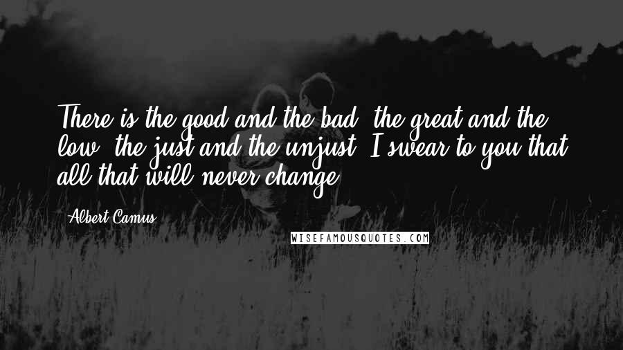 Albert Camus Quotes: There is the good and the bad, the great and the low, the just and the unjust. I swear to you that all that will never change.