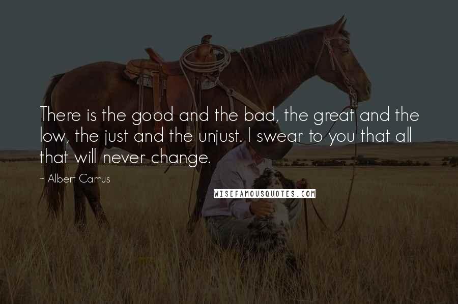 Albert Camus Quotes: There is the good and the bad, the great and the low, the just and the unjust. I swear to you that all that will never change.