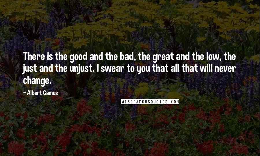 Albert Camus Quotes: There is the good and the bad, the great and the low, the just and the unjust. I swear to you that all that will never change.